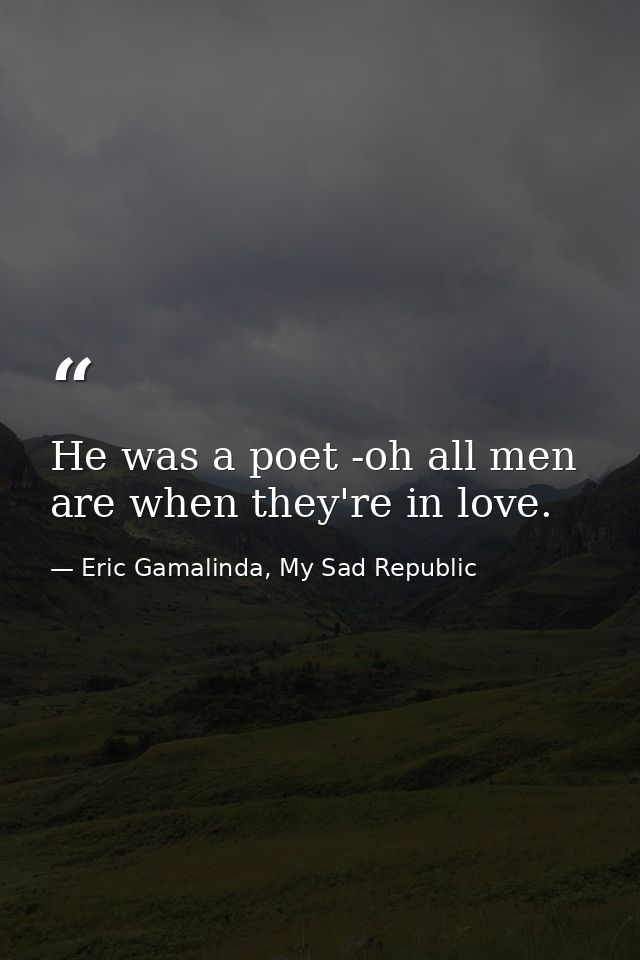 He was a poet -oh all men are when they're in love. — Eric Gamalinda, My Sad Republic