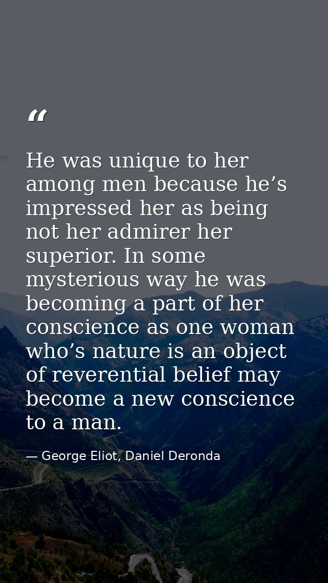 He was unique to her among men because he’s impressed her as being not her admirer her superior. In some mysterious way  — George Eliot, Daniel Deronda
