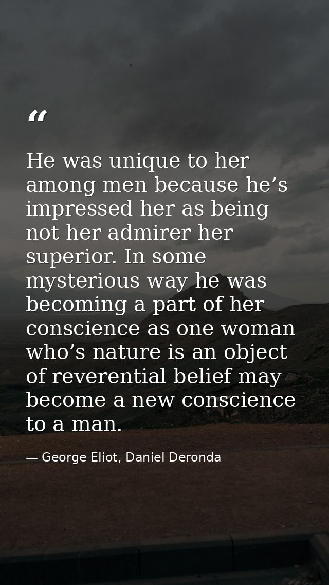 He was unique to her among men because he’s impressed her as being not her admirer her superior. In some mysterious way  — George Eliot, Daniel Deronda