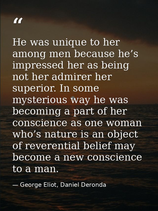 He was unique to her among men because he’s impressed her as being not her admirer her superior. In some mysterious way  — George Eliot, Daniel Deronda