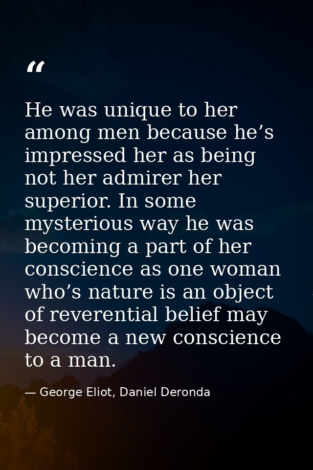He was unique to her among men because he’s impressed her as being not her admirer her superior. In some mysterious way  — George Eliot, Daniel Deronda