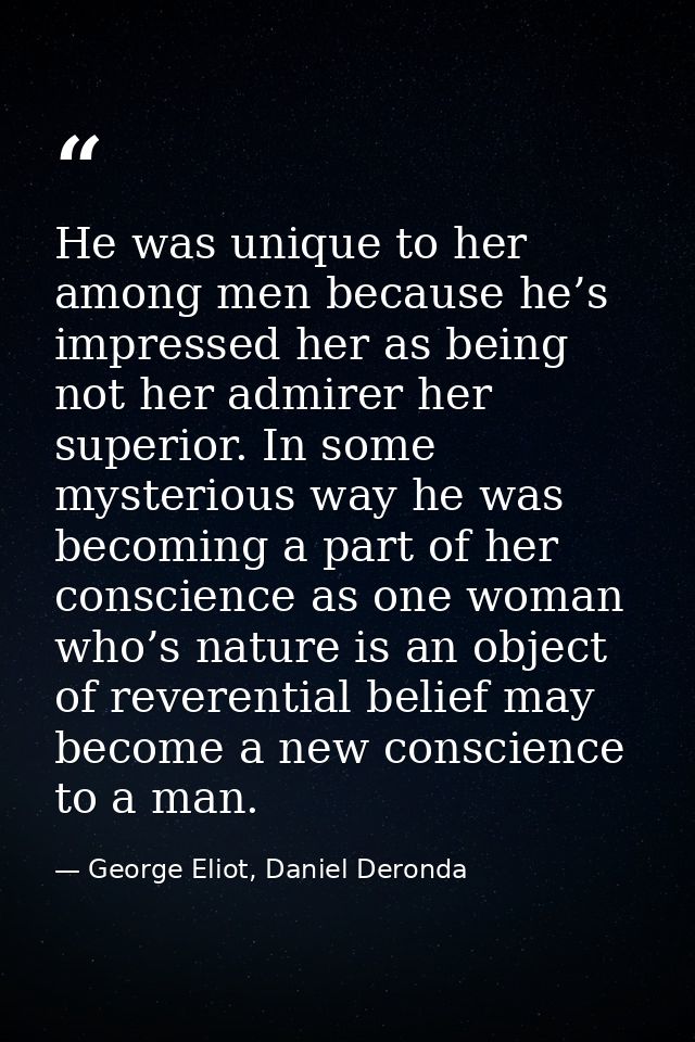 He was unique to her among men because he’s impressed her as being not her admirer her superior. In some mysterious way  — George Eliot, Daniel Deronda