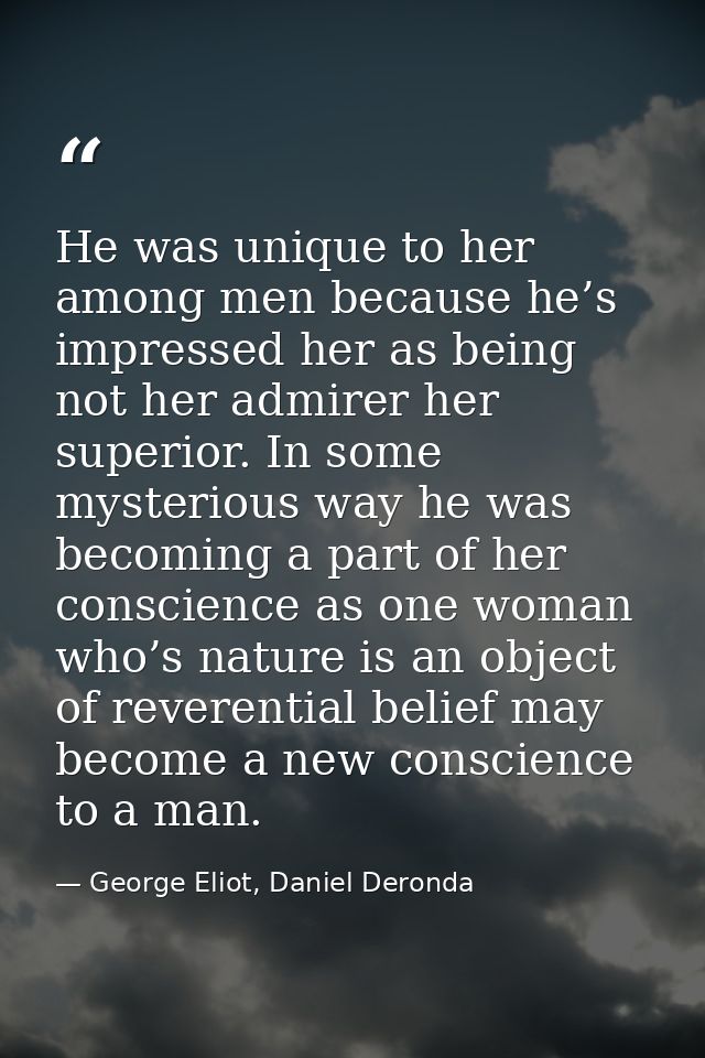 He was unique to her among men because he’s impressed her as being not her admirer her superior. In some mysterious way  — George Eliot, Daniel Deronda
