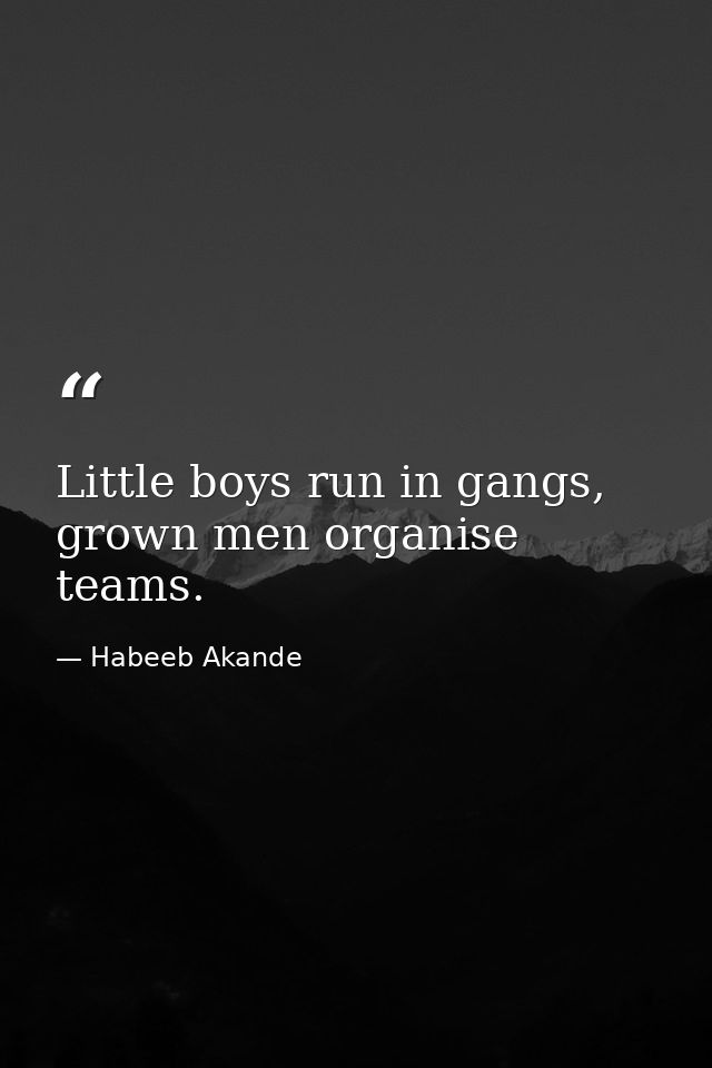 Little boys run in gangs, grown men organise teams. — Habeeb Akande