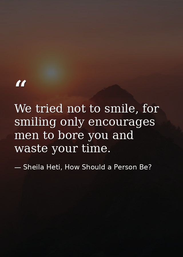 We tried not to smile, for smiling only encourages men to bore you and waste your time. — Sheila Heti, How Should a Person Be?
