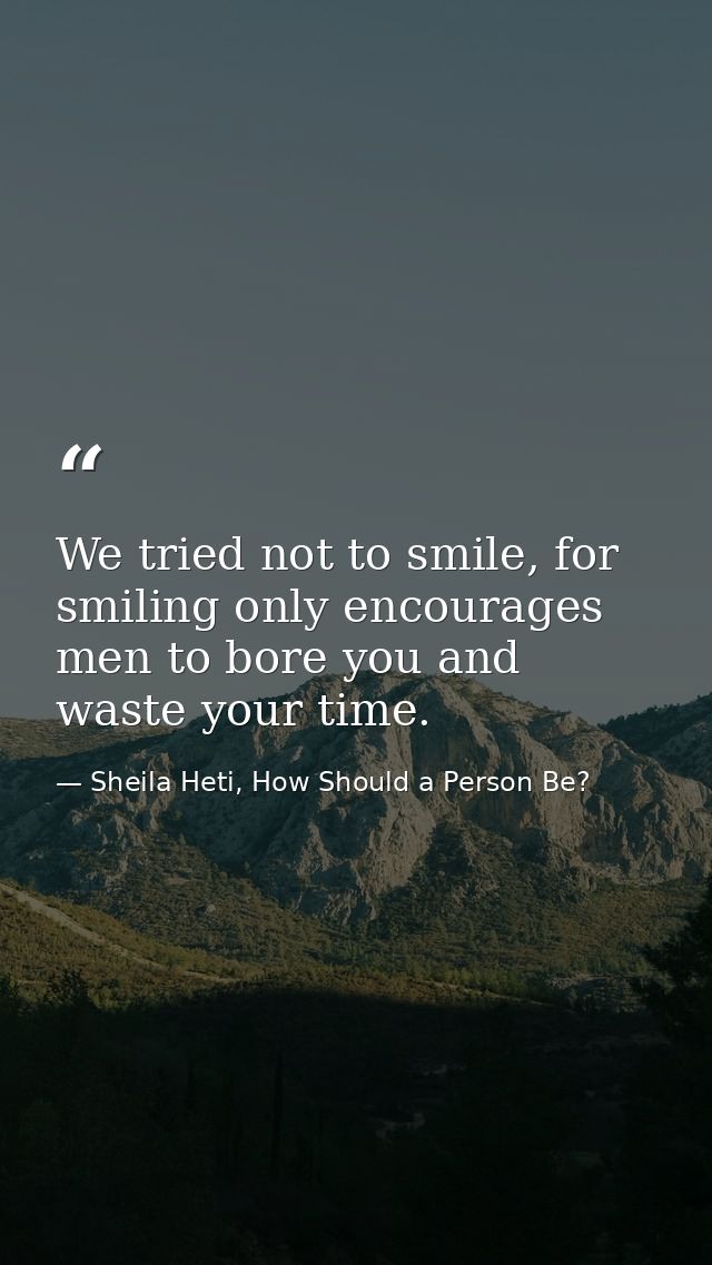 We tried not to smile, for smiling only encourages men to bore you and waste your time. — Sheila Heti, How Should a Person Be?