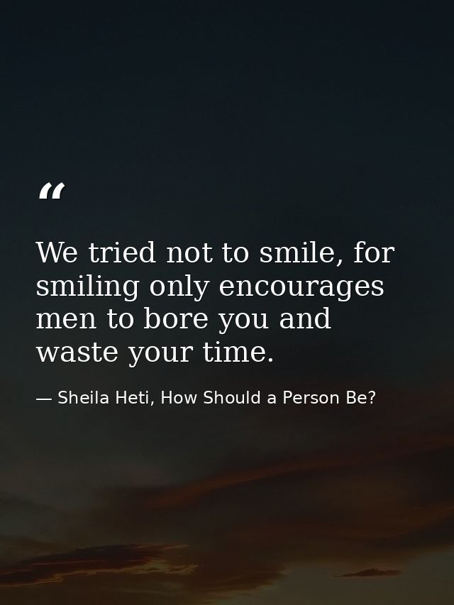 We tried not to smile, for smiling only encourages men to bore you and waste your time. — Sheila Heti, How Should a Person Be?