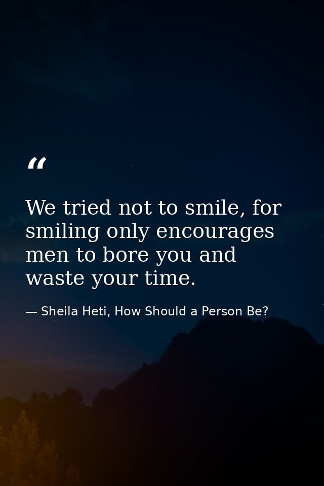 We tried not to smile, for smiling only encourages men to bore you and waste your time. — Sheila Heti, How Should a Person Be?