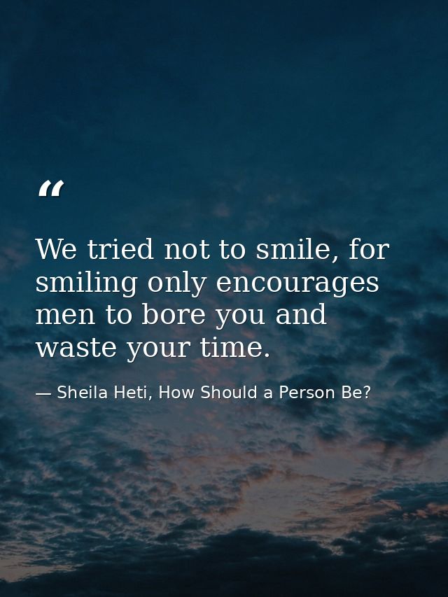 We tried not to smile, for smiling only encourages men to bore you and waste your time. — Sheila Heti, How Should a Person Be?