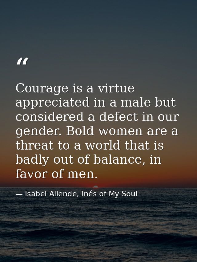 ​Courage is a virtue appreciated in a male but considered a defect in our gender. Bold women are a threat to a world tha — Isabel Allende, Inés of My Soul