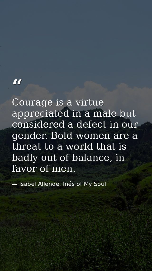 ​Courage is a virtue appreciated in a male but considered a defect in our gender. Bold women are a threat to a world tha — Isabel Allende, Inés of My Soul
