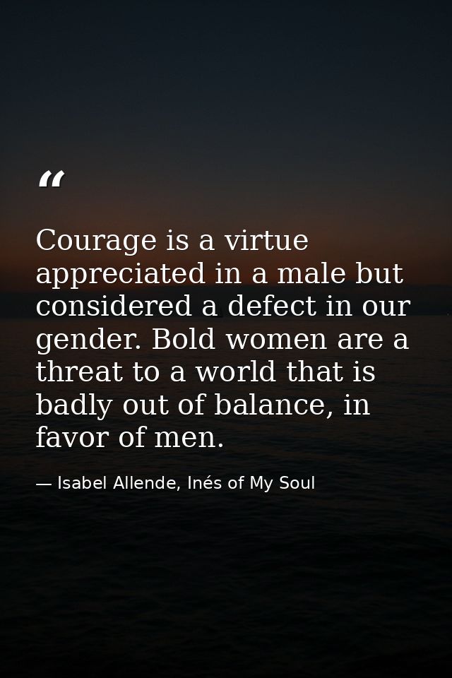 ​Courage is a virtue appreciated in a male but considered a defect in our gender. Bold women are a threat to a world tha — Isabel Allende, Inés of My Soul