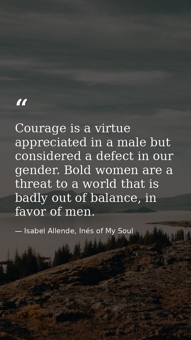 ​Courage is a virtue appreciated in a male but considered a defect in our gender. Bold women are a threat to a world tha — Isabel Allende, Inés of My Soul
