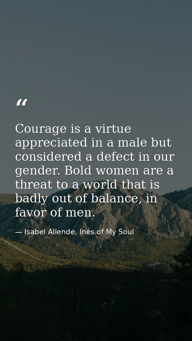 ​Courage is a virtue appreciated in a male but considered a defect in our gender. Bold women are a threat to a world tha — Isabel Allende, Inés of My Soul