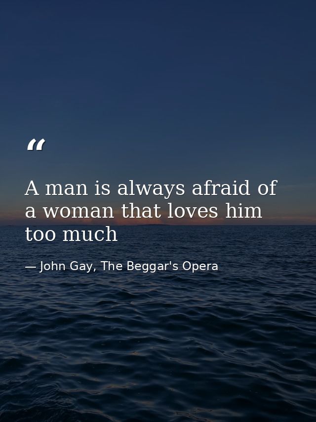A man is always afraid of a woman that loves him too much — John Gay, The Beggar's Opera