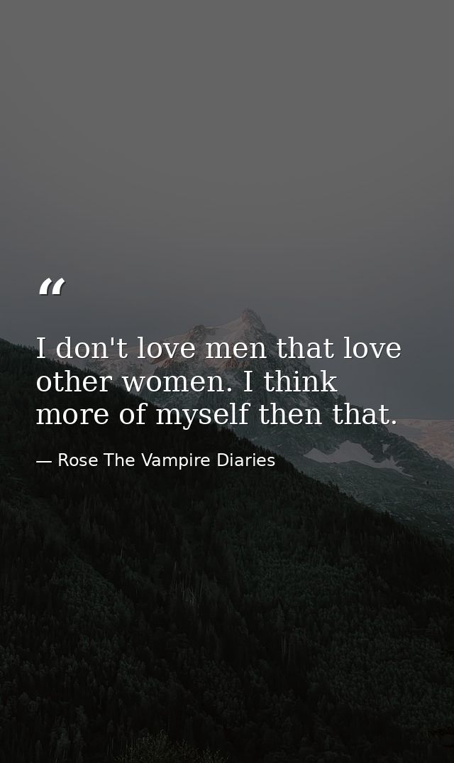 I don't love men that love other women. I think more of myself then that. — Rose The Vampire Diaries