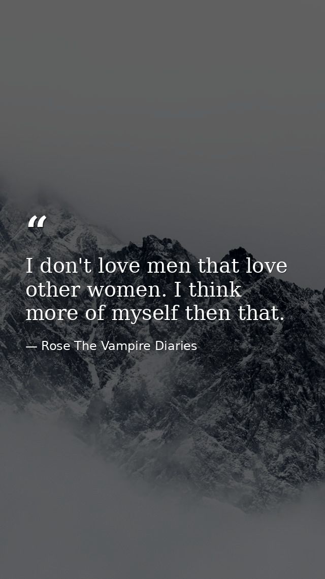 I don't love men that love other women. I think more of myself then that. — Rose The Vampire Diaries