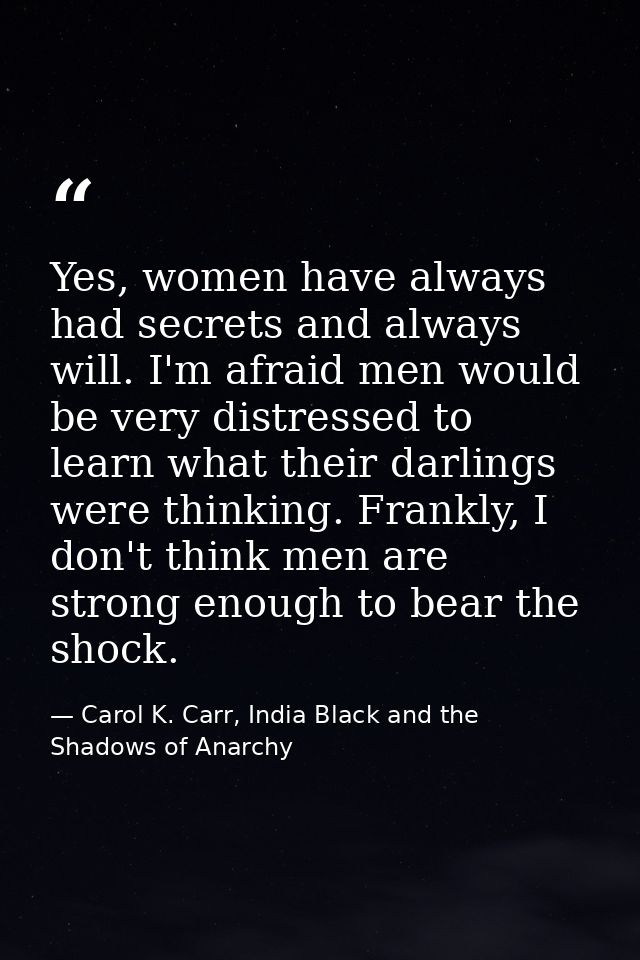 Yes, women have always had secrets and always will. I'm afraid men would be very distressed to learn what their darlings — Carol K. Carr, India Black and the Shadows of Anarchy