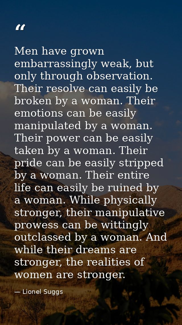 Men have grown embarrassingly weak, but only through observation. Their resolve can easily be broken by a woman. Their e — Lionel Suggs