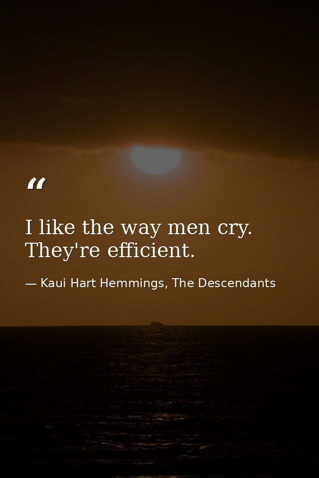 I like the way men cry. They're efficient. — Kaui Hart Hemmings, The Descendants