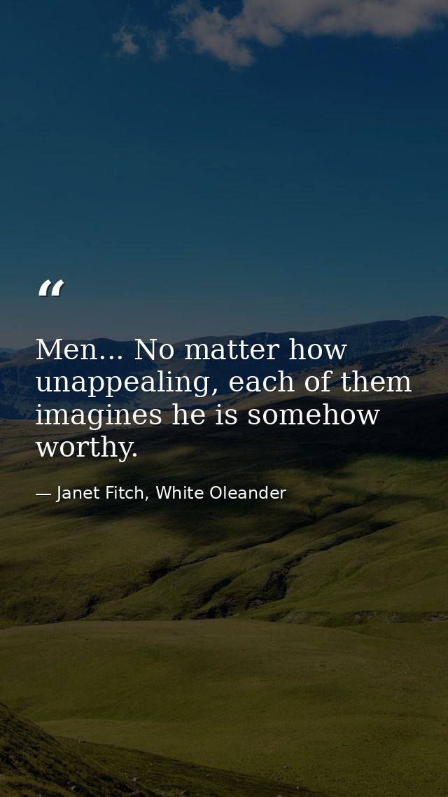 Men... No matter how unappealing, each of them imagines he is somehow worthy. — Janet Fitch, White Oleander