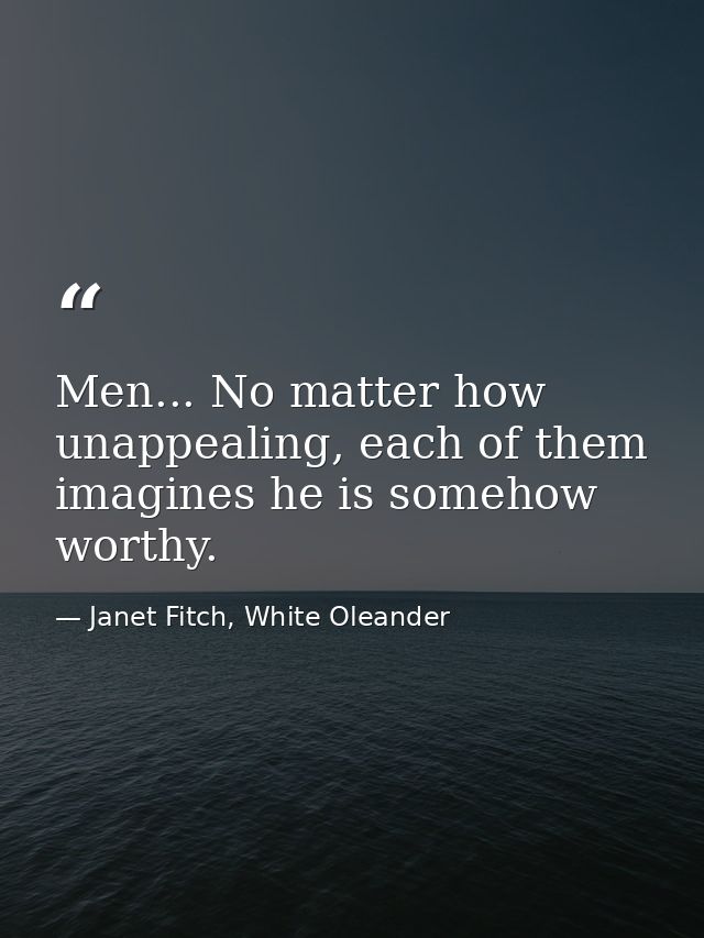 Men... No matter how unappealing, each of them imagines he is somehow worthy. — Janet Fitch, White Oleander
