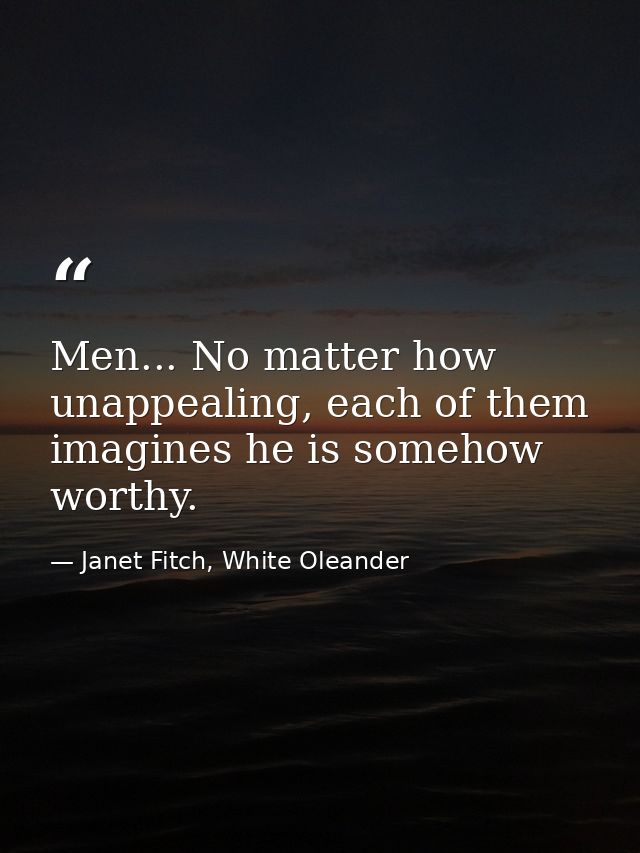 Men... No matter how unappealing, each of them imagines he is somehow worthy. — Janet Fitch, White Oleander