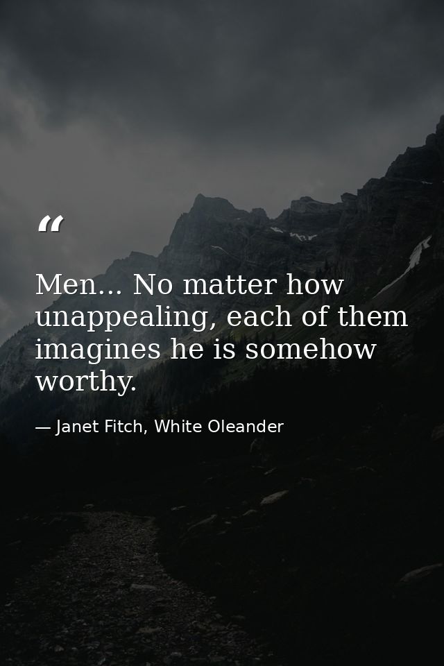Men... No matter how unappealing, each of them imagines he is somehow worthy. — Janet Fitch, White Oleander