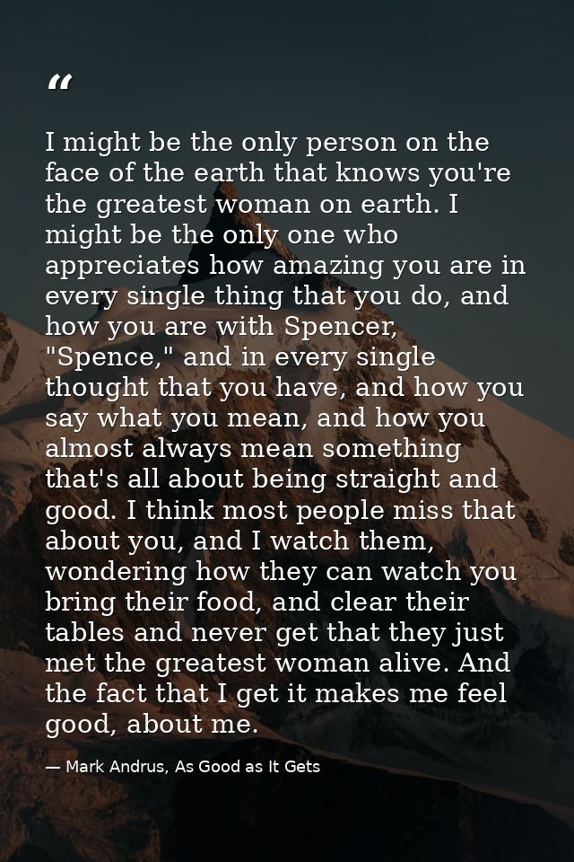 I might be the only person on the face of the earth that knows you're the greatest woman on earth. I might be the only o — Mark Andrus, As Good as It Gets