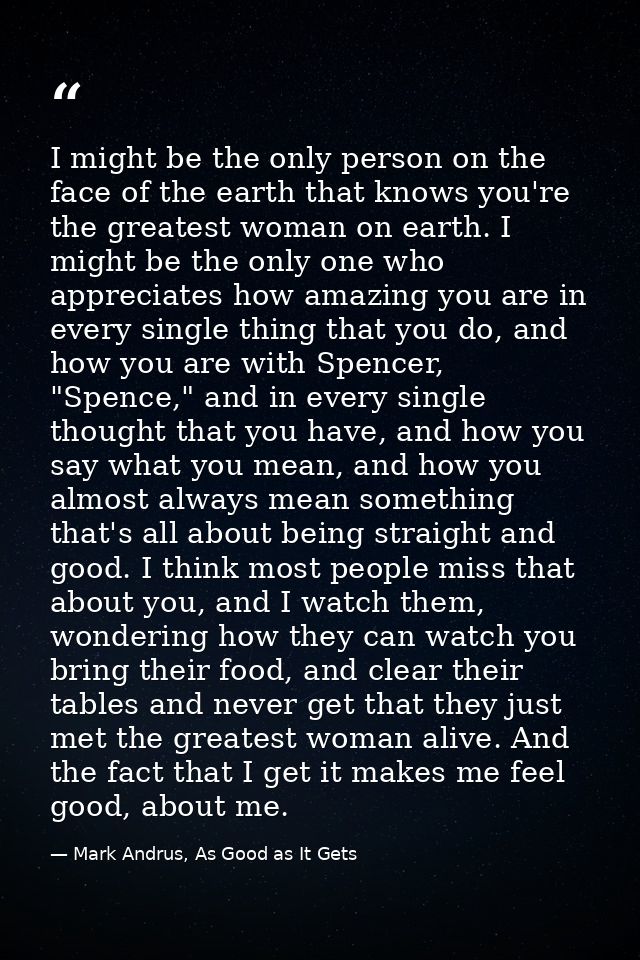 I might be the only person on the face of the earth that knows you're the greatest woman on earth. I might be the only o — Mark Andrus, As Good as It Gets