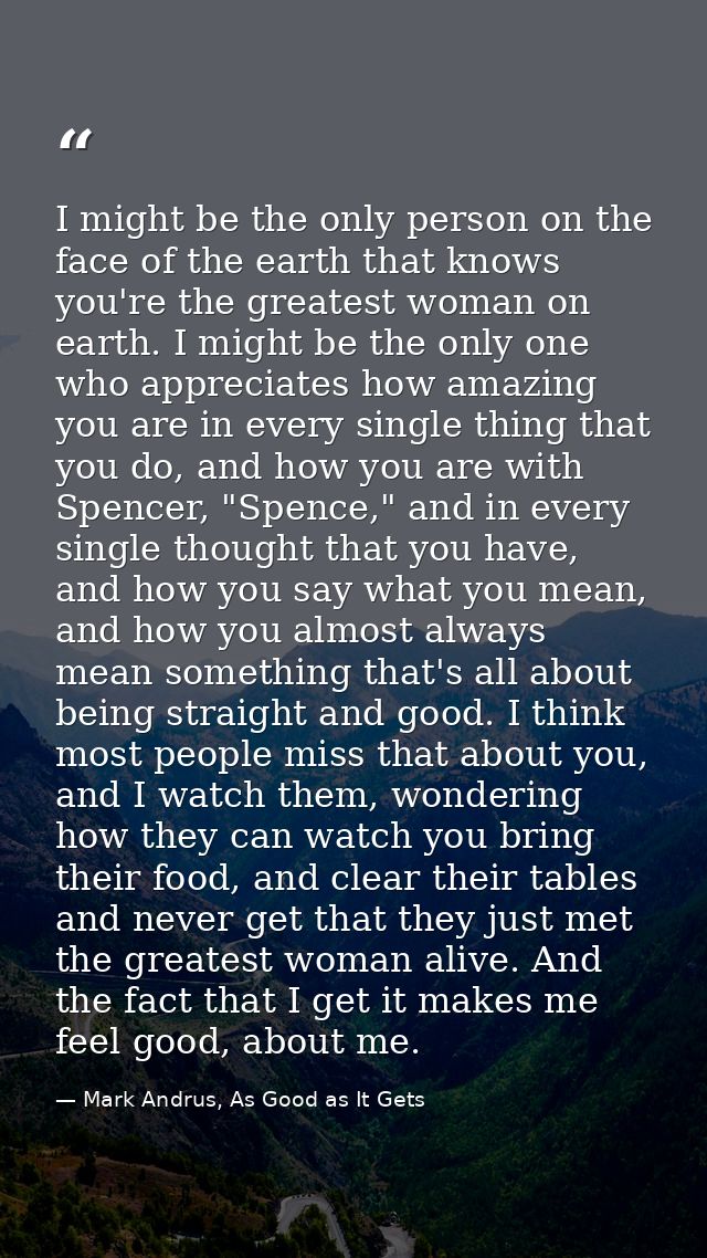 I might be the only person on the face of the earth that knows you're the greatest woman on earth. I might be the only o — Mark Andrus, As Good as It Gets