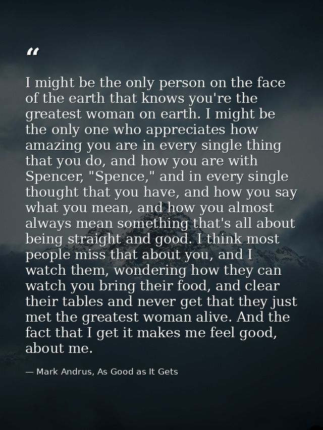 I might be the only person on the face of the earth that knows you're the greatest woman on earth. I might be the only o — Mark Andrus, As Good as It Gets