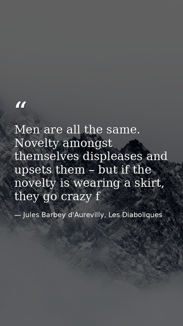 Men are all the same. Novelty amongst themselves displeases and upsets them – but if the novelty is wearing a skirt, the — Jules Barbey d'Aurevilly, Les Diaboliques
