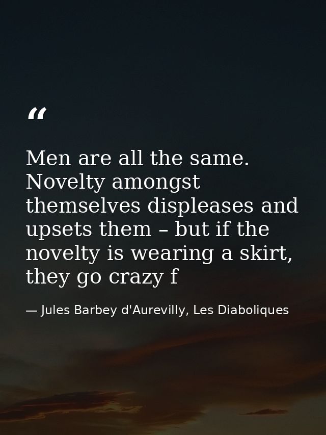 Men are all the same. Novelty amongst themselves displeases and upsets them – but if the novelty is wearing a skirt, the — Jules Barbey d'Aurevilly, Les Diaboliques