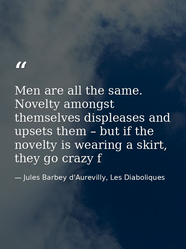 Men are all the same. Novelty amongst themselves displeases and upsets them – but if the novelty is wearing a skirt, the — Jules Barbey d'Aurevilly, Les Diaboliques
