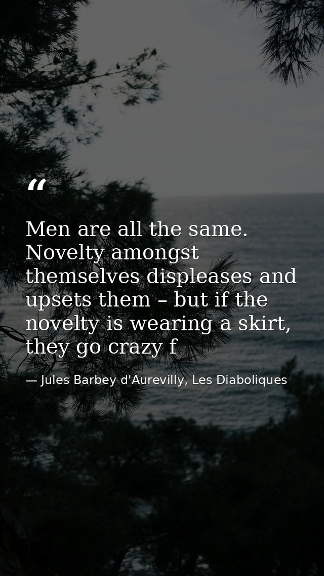 Men are all the same. Novelty amongst themselves displeases and upsets them – but if the novelty is wearing a skirt, the — Jules Barbey d'Aurevilly, Les Diaboliques