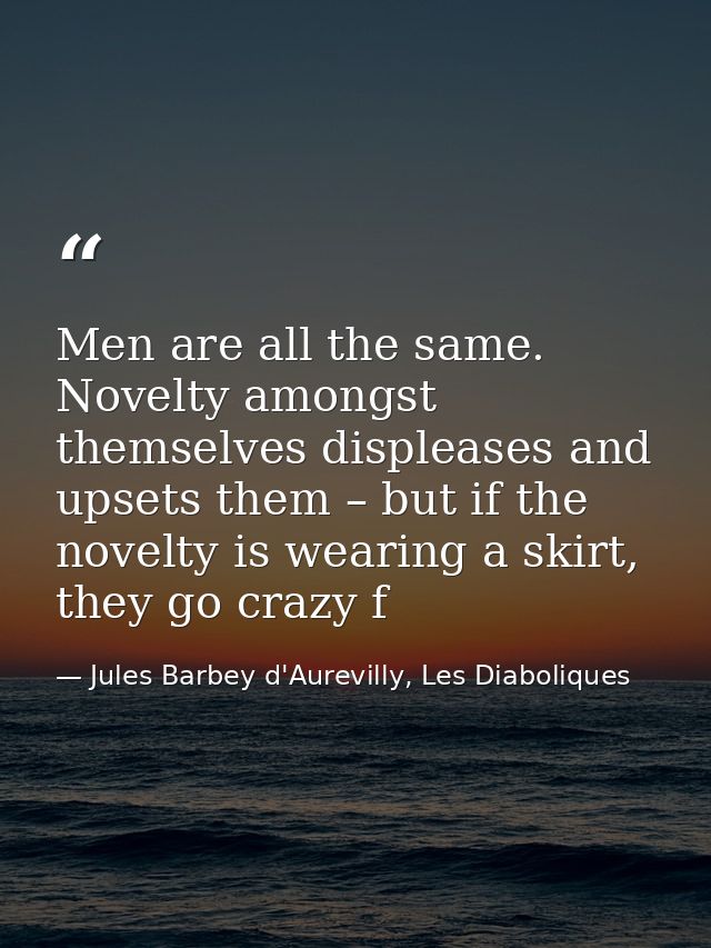 Men are all the same. Novelty amongst themselves displeases and upsets them – but if the novelty is wearing a skirt, the — Jules Barbey d'Aurevilly, Les Diaboliques