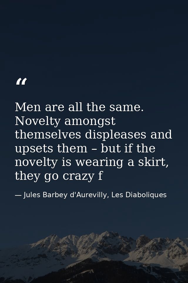 Men are all the same. Novelty amongst themselves displeases and upsets them – but if the novelty is wearing a skirt, the — Jules Barbey d'Aurevilly, Les Diaboliques