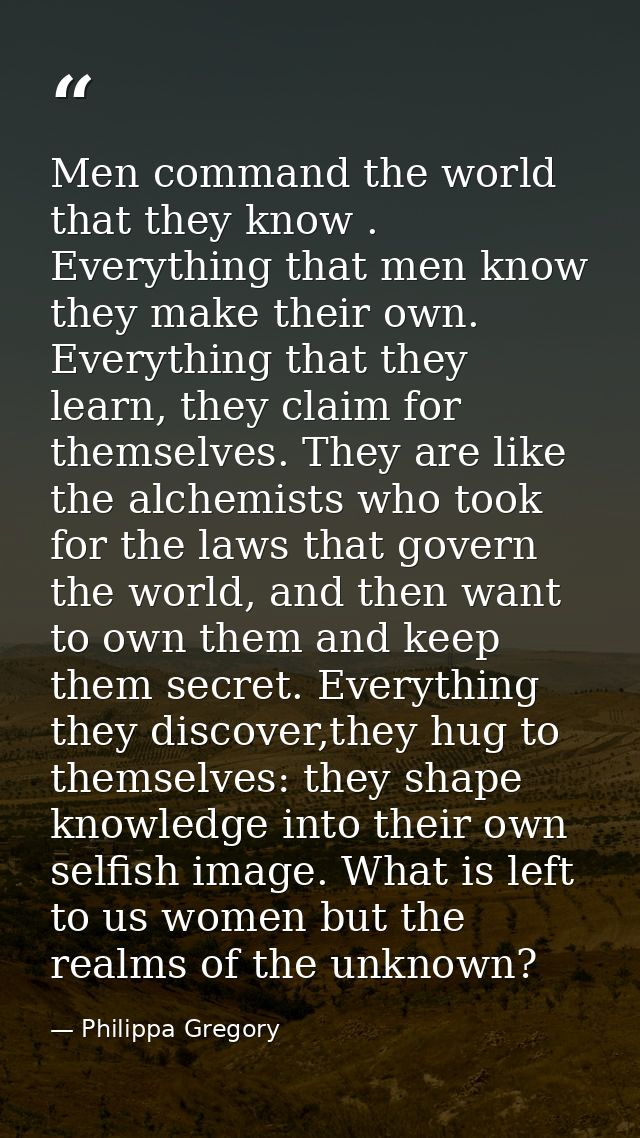 Men command the world that they know . Everything that men know they make their own. Everything that they learn, they cl — Philippa Gregory