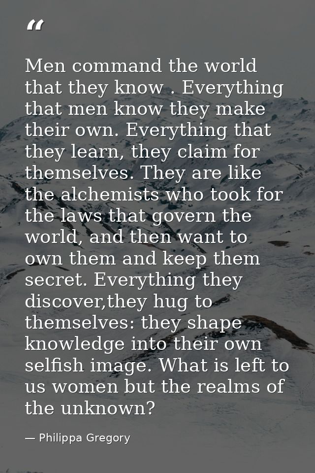 Men command the world that they know . Everything that men know they make their own. Everything that they learn, they cl — Philippa Gregory