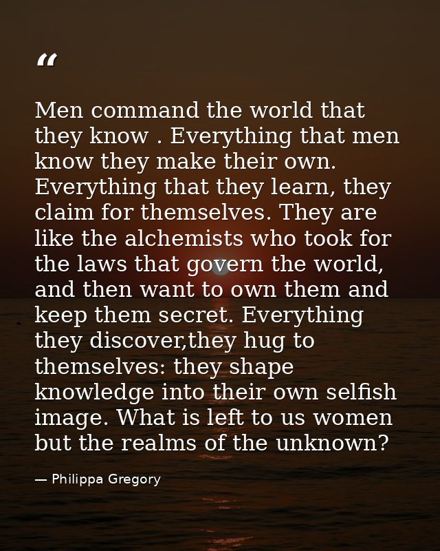 Men command the world that they know . Everything that men know they make their own. Everything that they learn, they cl — Philippa Gregory