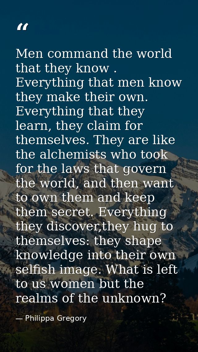 Men command the world that they know . Everything that men know they make their own. Everything that they learn, they cl — Philippa Gregory
