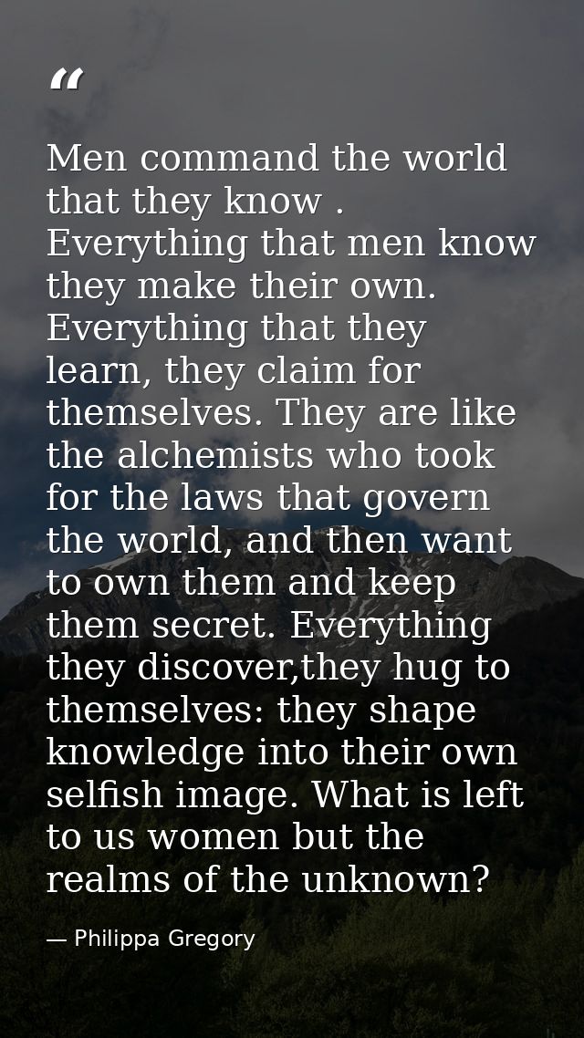 Men command the world that they know . Everything that men know they make their own. Everything that they learn, they cl — Philippa Gregory