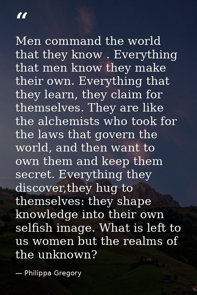 Men command the world that they know . Everything that men know they make their own. Everything that they learn, they cl — Philippa Gregory