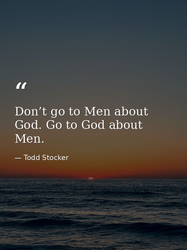 Don’t go to Men about God. Go to God about Men. — Todd Stocker