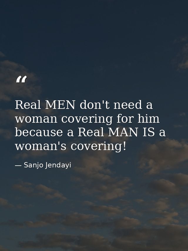 Real MEN don't need a woman covering for him because a Real MAN IS a woman's covering! — Sanjo Jendayi