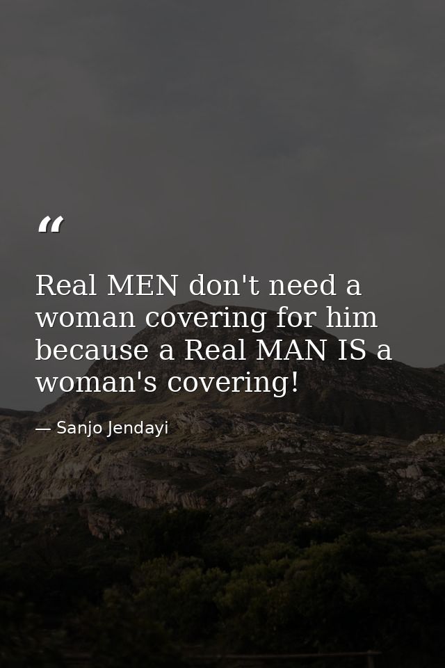 Real MEN don't need a woman covering for him because a Real MAN IS a woman's covering! — Sanjo Jendayi