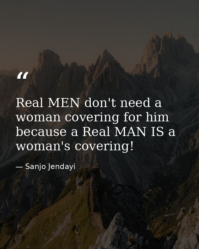 Real MEN don't need a woman covering for him because a Real MAN IS a woman's covering! — Sanjo Jendayi