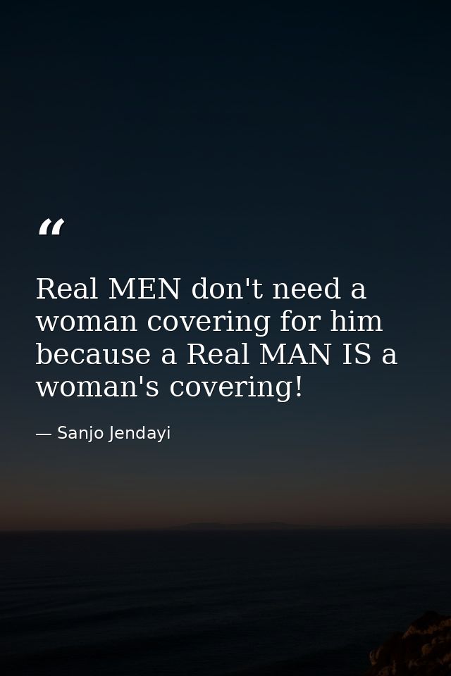 Real MEN don't need a woman covering for him because a Real MAN IS a woman's covering! — Sanjo Jendayi