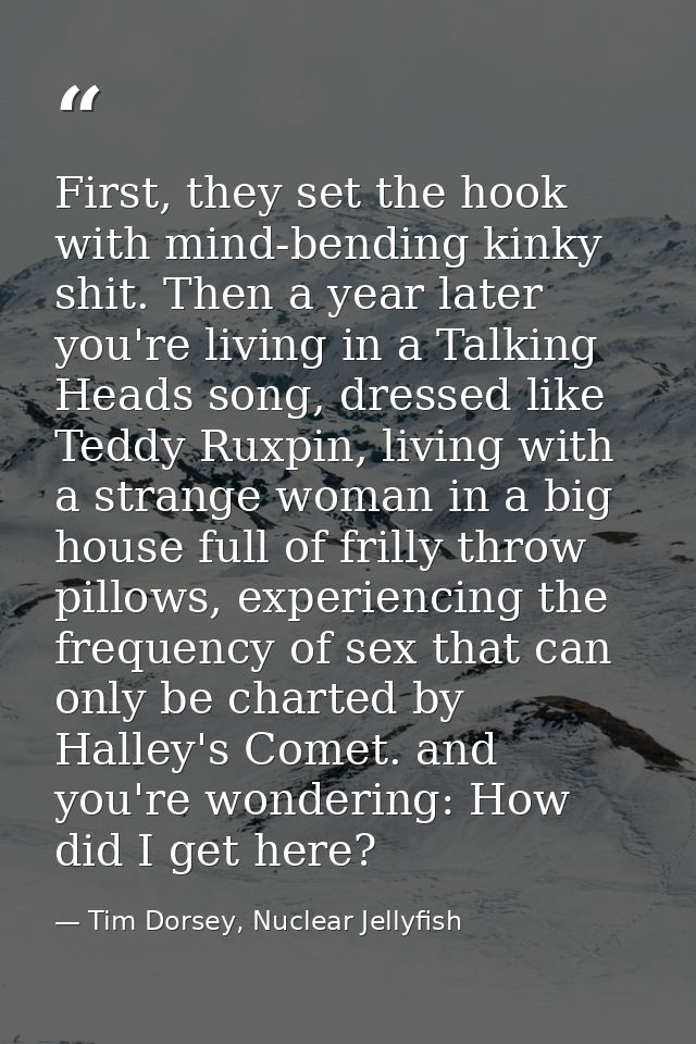 First, they set the hook with mind-bending kinky shit. Then a year later you're living in a Talking Heads song, dressed  — Tim Dorsey, Nuclear Jellyfish
